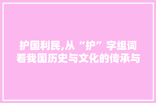 护国利民,从“护”字组词看我国历史与文化的传承与发展