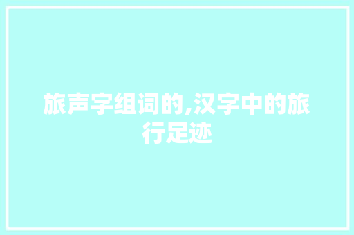 旅声字组词的,汉字中的旅行足迹