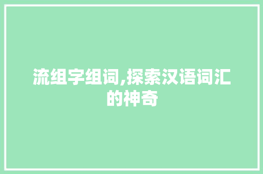 流组字组词,探索汉语词汇的神奇