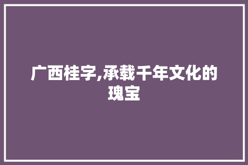 广西桂字,承载千年文化的瑰宝