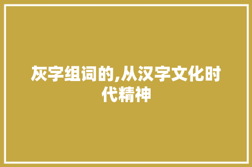 灰字组词的,从汉字文化时代精神