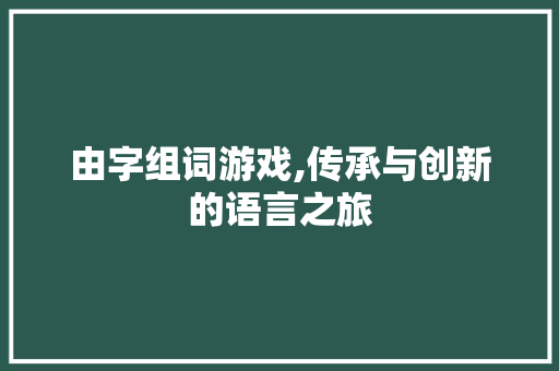 由字组词游戏,传承与创新的语言之旅