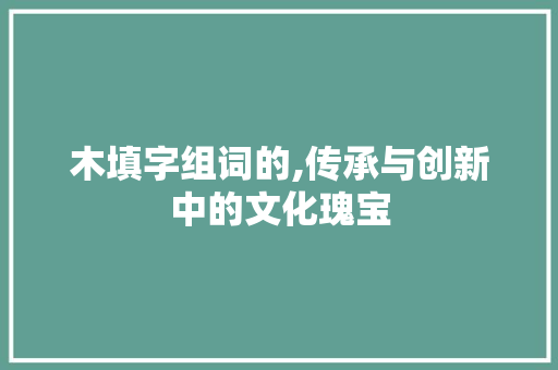 木填字组词的,传承与创新中的文化瑰宝