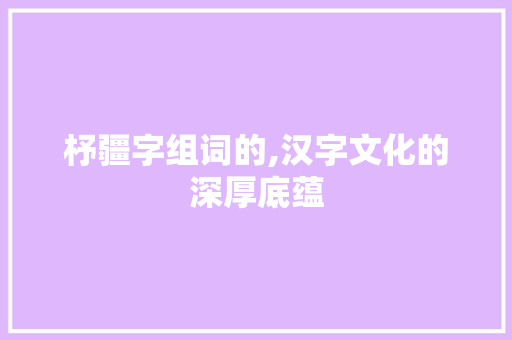 杼疆字组词的,汉字文化的深厚底蕴