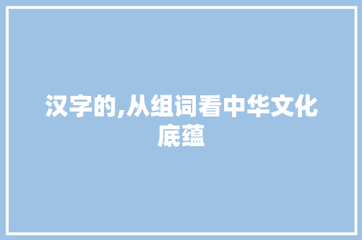汉字的,从组词看中华文化底蕴