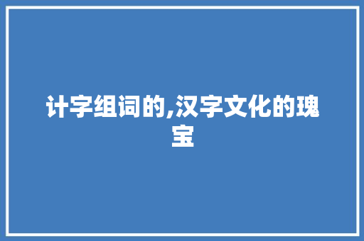 计字组词的,汉字文化的瑰宝
