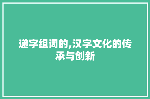 递字组词的,汉字文化的传承与创新