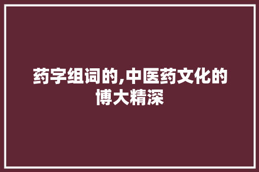 药字组词的,中医药文化的博大精深