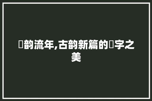 葧韵流年,古韵新篇的葧字之美