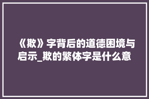 《欺》字背后的道德困境与启示_欺的繁体字是什么意思