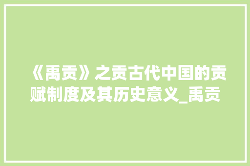 《禹贡》之贡古代中国的贡赋制度及其历史意义_禹贡的贡字是什么意思  第1张
