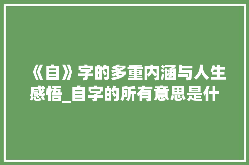 《自》字的多重内涵与人生感悟_自字的所有意思是什么