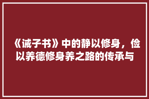 《诫子书》中的静以修身,俭以养德修身养之路的传承与启示_诫子书中的字什么意思