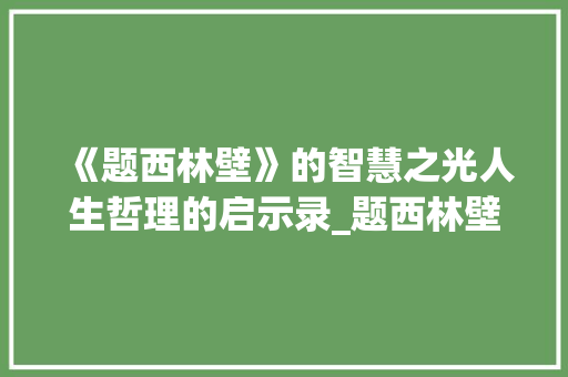 《题西林壁》的智慧之光人生哲理的启示录_题西林壁的字是什么意思