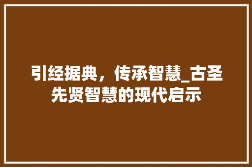 引经据典，传承智慧_古圣先贤智慧的现代启示