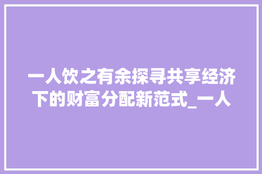 一人饮之有余探寻共享经济下的财富分配新范式_一人饮之有余的字的意思