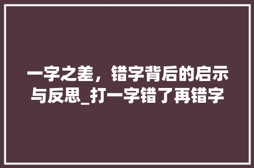 一字之差,错字背后的启示与反思_打一字错了再错字的意思