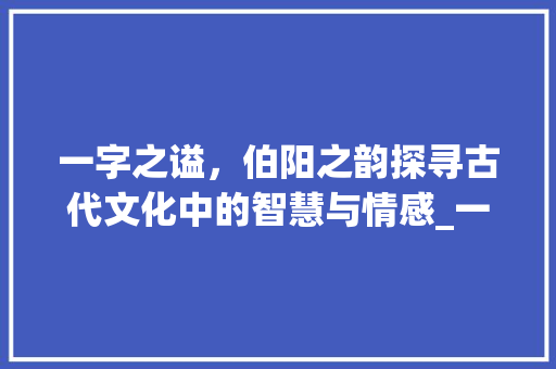 一字之谥,伯阳之韵探寻古代文化中的智慧与情感_一字或曰谥伯阳的意思 第1张 一字之谥,伯阳之韵探寻古代文化中的智慧与情感_一字或曰谥伯阳的意思 第1张