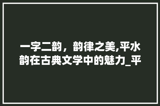 一字二韵，韵律之美,平水韵在古典文学中的魅力_平水韵一字二韵的意思