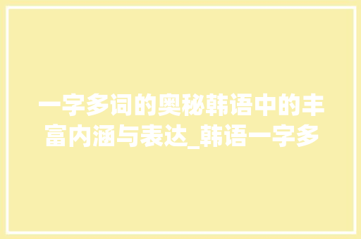 一字多词的奥秘韩语中的丰富内涵与表达_韩语一字多词的意思是 第1张 一字多词的奥秘韩语中的丰富内涵与表达_韩语一字多词的意思是 第1张