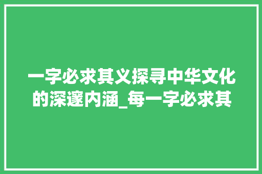 一字必求其义探寻中华文化的深邃内涵_每一字必求其义的意思