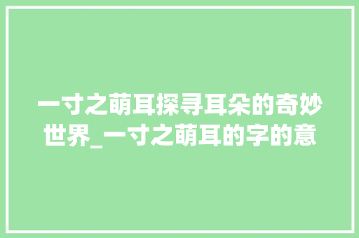 一寸之萌耳探寻耳朵的奇妙世界_一寸之萌耳的字的意思