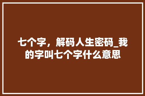 七个字,解码人生密码_我的字叫七个字什么意思