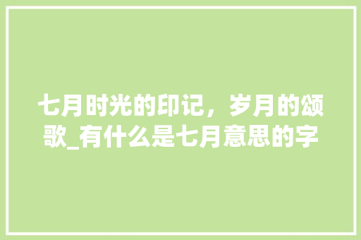 七月时光的印记，岁月的颂歌_有什么是七月意思的字