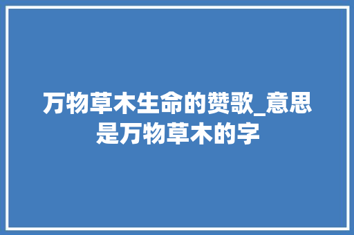 万物草木生命的赞歌_意思是万物草木的字