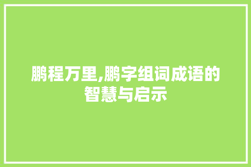 鹏程万里,鹏字组词成语的智慧与启示
