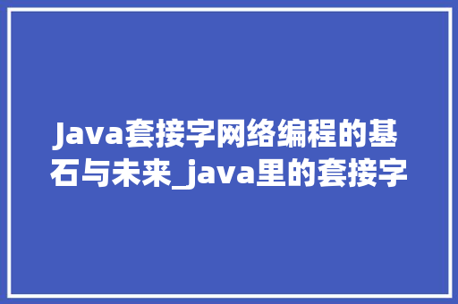 Java套接字网络编程的基石与未来_java里的套接字是什么意思