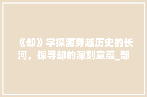 《却》字探源穿越历史的长河，探寻却的深刻意蕴_部首是却的字有什么意思