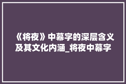 《将夜》中幕字的深层含义及其文化内涵_将夜中幕字的意思是什么