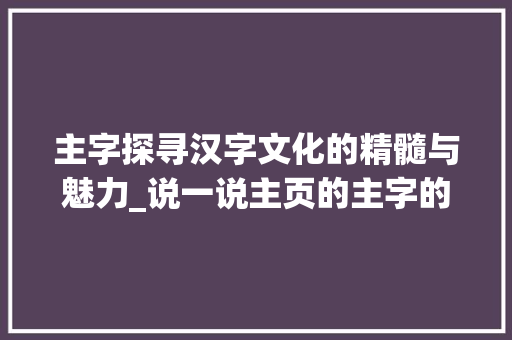 主字探寻汉字文化的精髓与魅力_说一说主页的主字的意思
