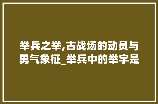 举兵之举,古战场的动员与勇气象征_举兵中的举字是什么意思  第1张