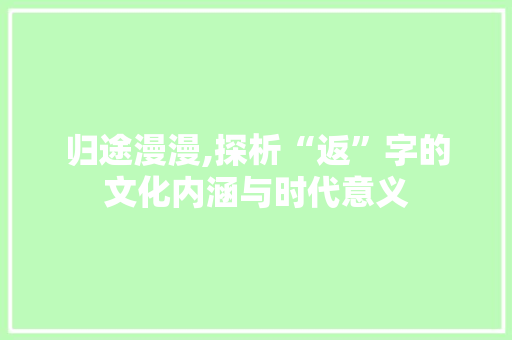 归途漫漫,探析“返”字的文化内涵与时代意义