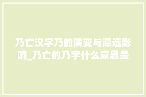 乃亡汉字乃的演变与深远影响_乃亡的乃字什么意思是