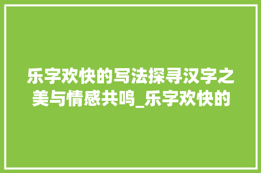 乐字欢快的写法探寻汉字之美与情感共鸣_乐字欢快的写法是什么意思