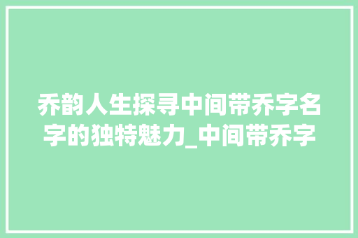 乔韵人生探寻中间带乔字名字的独特魅力_中间带乔字有意思的名字 第1张 乔韵人生探寻中间带乔字名字的独特魅力_中间带乔字有意思的名字 第1张