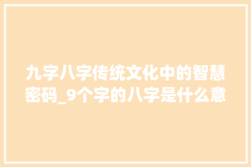 九字八字传统文化中的智慧密码_9个字的八字是什么意思