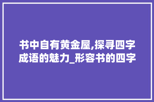 书中自有黄金屋,探寻四字成语的魅力_形容书的四字成语及意思