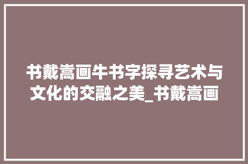 书戴嵩画牛书字探寻艺术与文化的交融之美_书戴嵩画牛书字的意思 第1张 书戴嵩画牛书字探寻艺术与文化的交融之美_书戴嵩画牛书字的意思 第1张