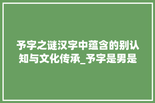 予字之谜汉字中蕴含的别认知与文化传承_予字是男是女的意思吗