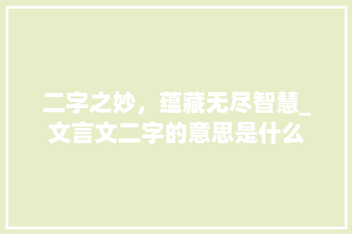 二字之妙,蕴藏无尽智慧_文言文二字的意思是什么