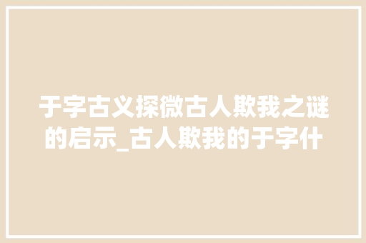 于字古义探微古人欺我之谜的启示_古人欺我的于字什么意思