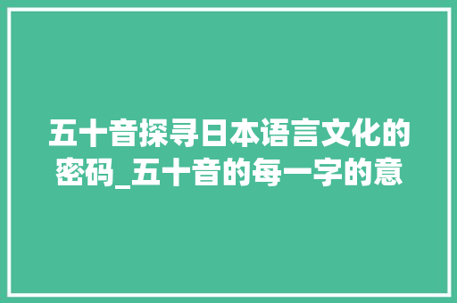 五十音探寻日本语言文化的密码_五十音的每一字的意思是