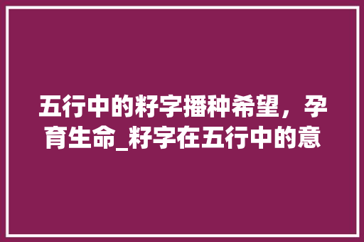 五行中的籽字播种希望，孕育生命_籽字在五行中的意思