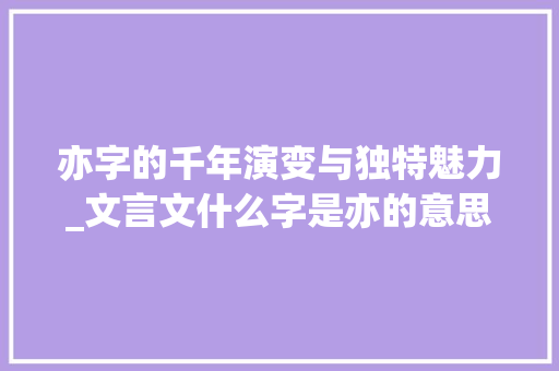 亦字的千年演变与独特魅力_文言文什么字是亦的意思