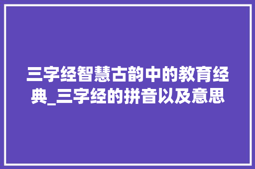 三字经智慧古韵中的教育经典_三字经的拼音以及意思