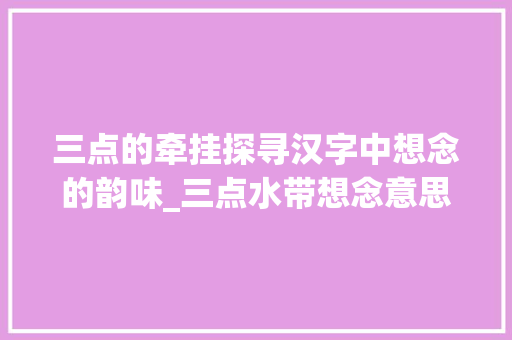 三点的牵挂探寻汉字中想念的韵味_三点水带想念意思的字